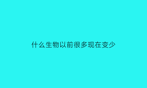 什么生物以前很多现在变少