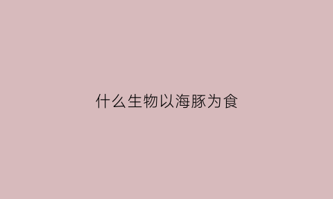 什么生物以海豚为食(海豚被什么动物吃)