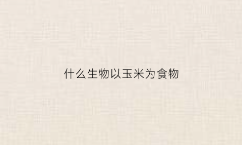 什么生物以玉米为食物(玉米是不是生物)