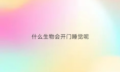 什么生物会开门睡觉呢(哪些动物会开屏)