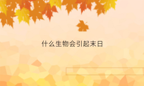 什么生物会引起末日(什么生物会引起末日死亡)