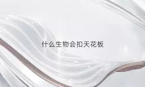 什么生物会扣天花板(什么生物会扣天花板呢)
