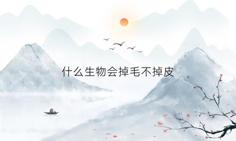 什么生物会掉毛不掉皮(什么生物会蜕皮)