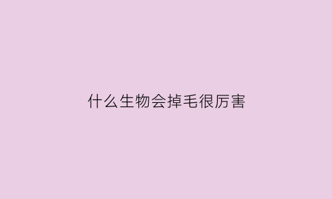 什么生物会掉毛很厉害(什么动物会脱发)