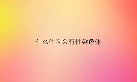 什么生物会有性染色体(什么生物能发生染色体变异)