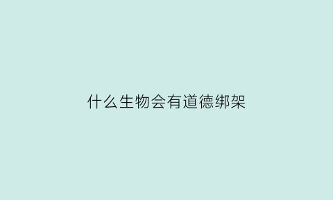 什么生物会有道德绑架(有道德绑架还有什么绑架)