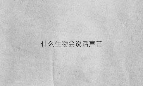 什么生物会说话声音(什么动物会说话)