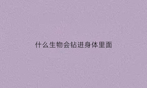 什么生物会钻进身体里面(什么虫子会钻进人体)