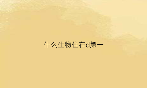 什么生物住在d第一(什么动物住在森林深处)