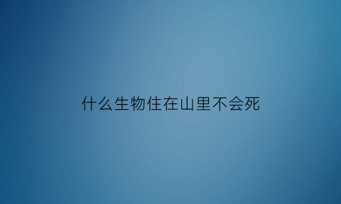 什么生物住在山里不会死(什么生物住在山里不会死亡)