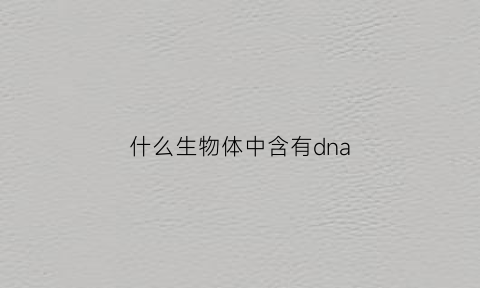 什么生物体中含有dna(哪些生物含有dna和rna)