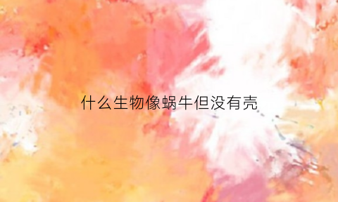 什么生物像蜗牛但没有壳(像蜗牛一样但是没有壳的生物)