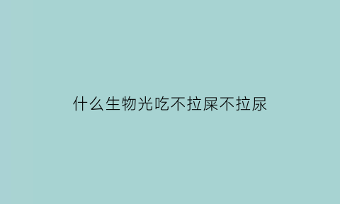 什么生物光吃不拉屎不拉尿(什么动物只吃不排泄)