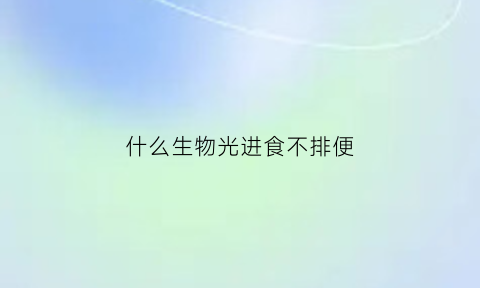 什么生物光进食不排便(什么生物不排泄)