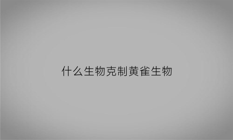 什么生物克制黄雀生物(什么生物克制黄雀生物呢)