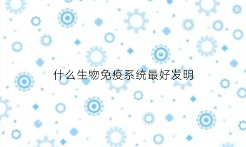 什么生物免疫系统最好发明(什么生物免疫力最强)