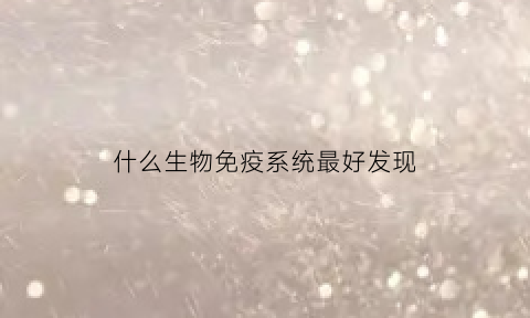 什么生物免疫系统最好发现(生物免疫系统功能)