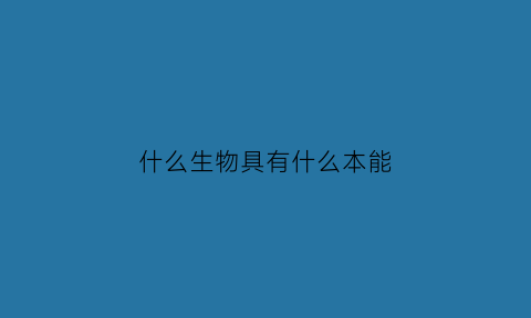 什么生物具有什么本能(什么生物具有本能和本领)