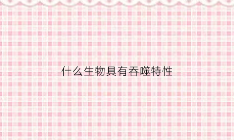 什么生物具有吞噬特性(具有吞噬能力的是)