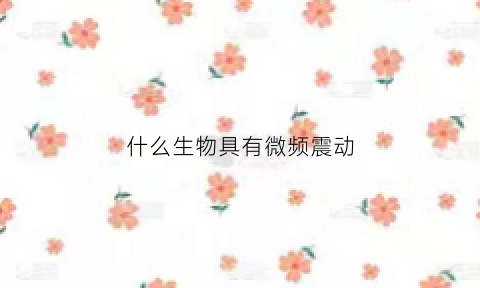 什么生物具有微频震动(什么生物具有微频震动现象)
