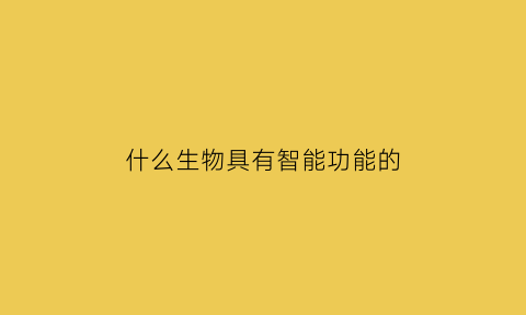 什么生物具有智能功能的(生物智能是指利用自然界的哪些物质转化成的能源)