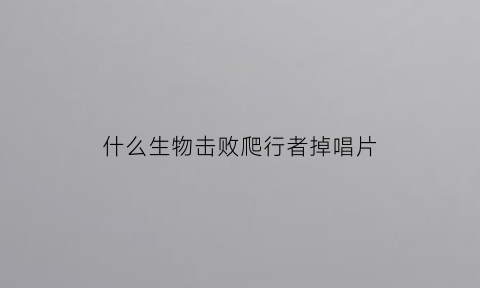 什么生物击败爬行者掉唱片(爬行者遇到哪种生物会逃走)