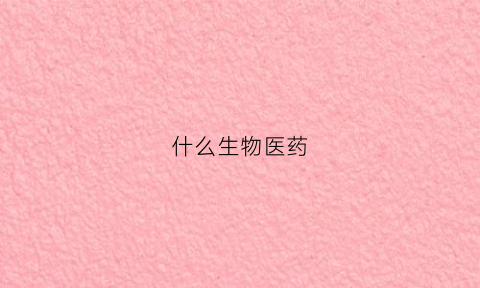 什么生物医药(什么生物医药股票好)