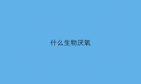 什么生物厌氧(厌氧生物靠什么生存)