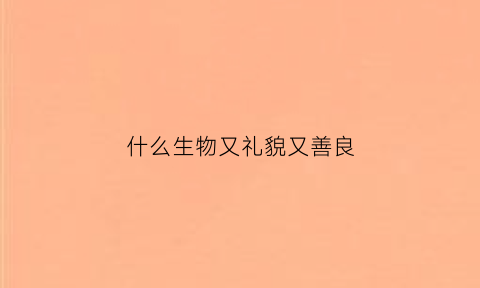 什么生物又礼貌又善良(什么动物最礼貌)