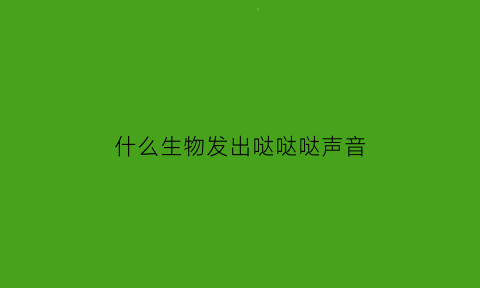 什么生物发出哒哒哒声音(什么生物发出哒哒哒声音呢)