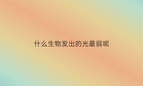 什么生物发出的光最弱呢(什么生物发出的光最弱呢视频)