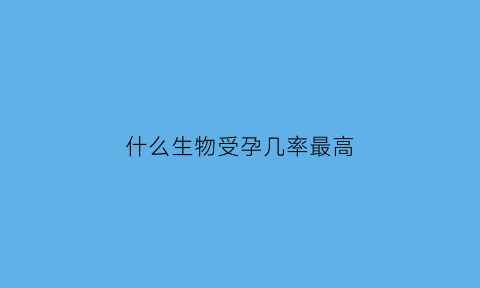 什么生物受孕几率最高(什么动物受孕时间最长)