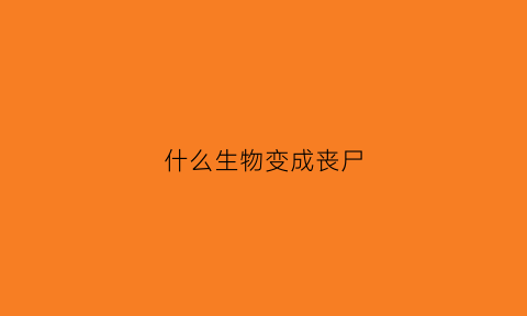 什么生物变成丧尸(让人类变成丧尸的病毒)