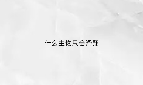 什么生物只会滑翔(什么生物只会滑翔不会飞行)