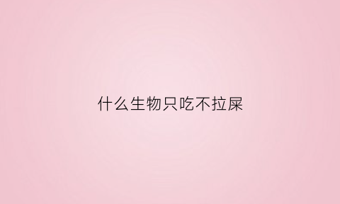 什么生物只吃不拉屎(什么动物只吃不拉屎)