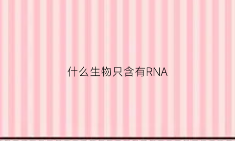 什么生物只含有RNA(什么生物只含有核糖体这一种细胞器)