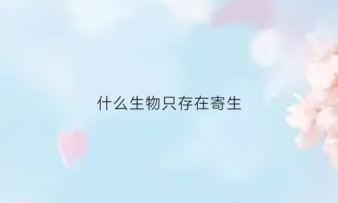 什么生物只存在寄生(只能寄生在活细胞中的生物是什么)