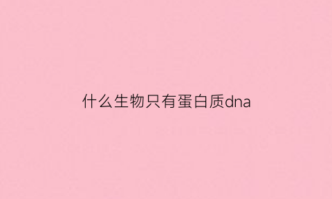 什么生物只有蛋白质dna(只有蛋白质的生物)