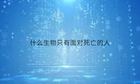 什么生物只有面对死亡的人(什么生物只有亲眼目睹过死亡的人才能看见)