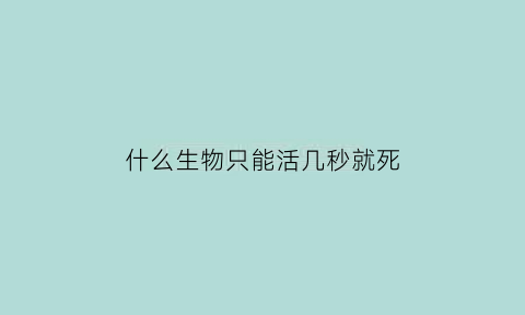 什么生物只能活几秒就死(什么生物死的最快)