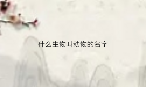 什么生物叫动物的名字(动物叫做什么生物)