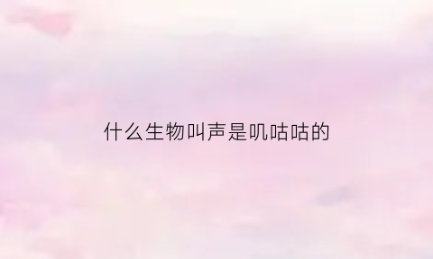 什么生物叫声是叽咕咕的(什么动物叫声叽叽喳喳)