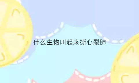 什么生物叫起来撕心裂肺(什么生物叫起来撕心裂肺的名字)