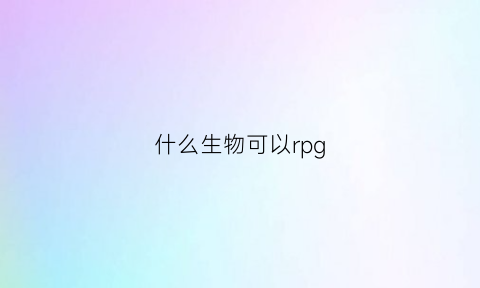 什么生物可以rpg(什么生物可以永生)