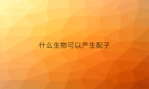 什么生物可以产生配子(什么生物可以产生配子的能力)