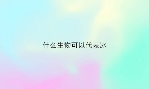 什么生物可以代表冰(冰属性的动物)