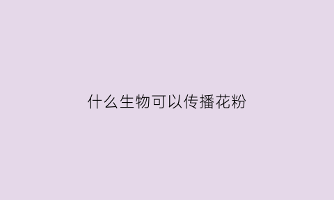 什么生物可以传播花粉(有哪些动物可以传播花粉)