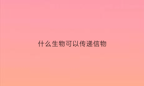 什么生物可以传递信物(什么动物可以传递信息)