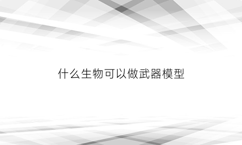 什么生物可以做武器模型(生物武器可以研究吗)
