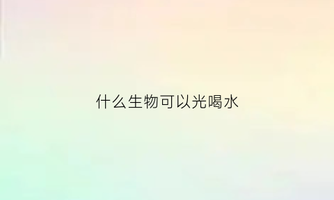 什么生物可以光喝水(只能喝水的动物)